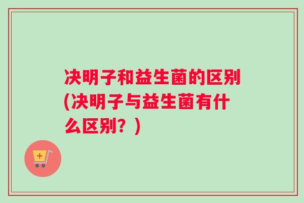 决明子和益生菌的区别(决明子与益生菌有什么区别？)