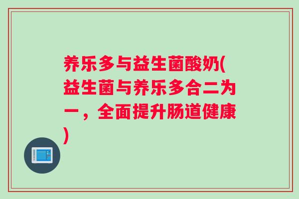 养乐多与益生菌酸奶(益生菌与养乐多合二为一，全面提升肠道健康)