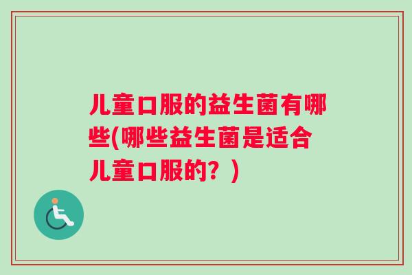 儿童口服的益生菌有哪些(哪些益生菌是适合儿童口服的？)