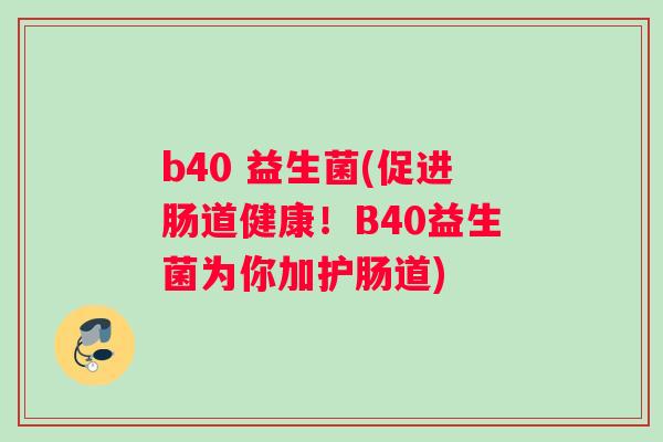 b40 益生菌(促进肠道健康！B40益生菌为你加护肠道)