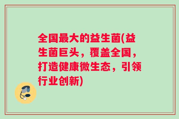全国最大的益生菌(益生菌巨头，覆盖全国，打造健康微生态，引领行业创新)