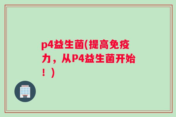 p4益生菌(提高免疫力，从P4益生菌开始！)