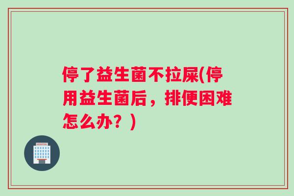 停了益生菌不拉屎(停用益生菌后，排便困难怎么办？)