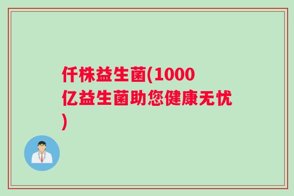 仟株益生菌(1000亿益生菌助您健康无忧)