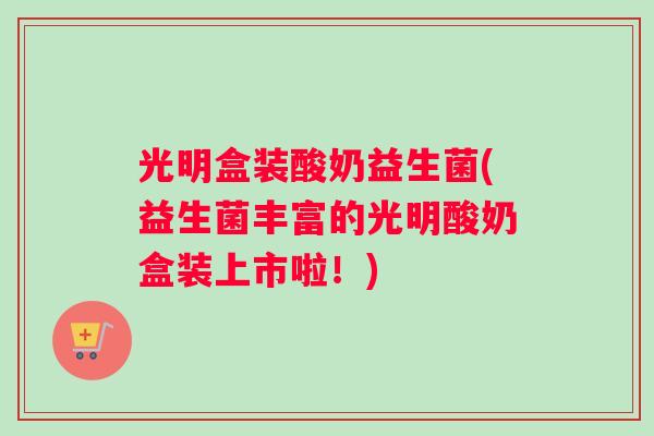 光明盒装酸奶益生菌(益生菌丰富的光明酸奶盒装上市啦！)