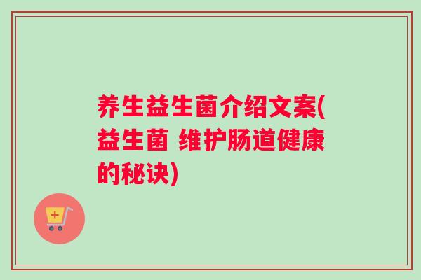 养生益生菌介绍文案(益生菌 维护肠道健康的秘诀)