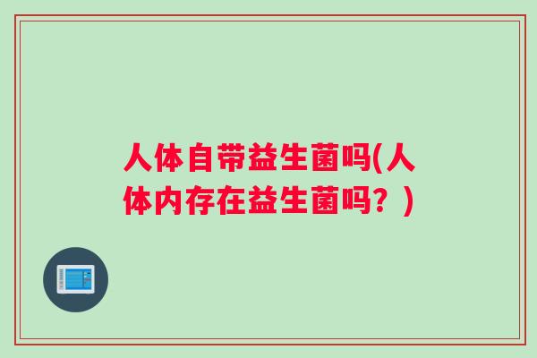 人体自带益生菌吗(人体内存在益生菌吗？)