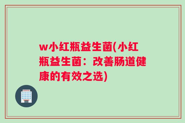w小红瓶益生菌(小红瓶益生菌：改善肠道健康的有效之选)