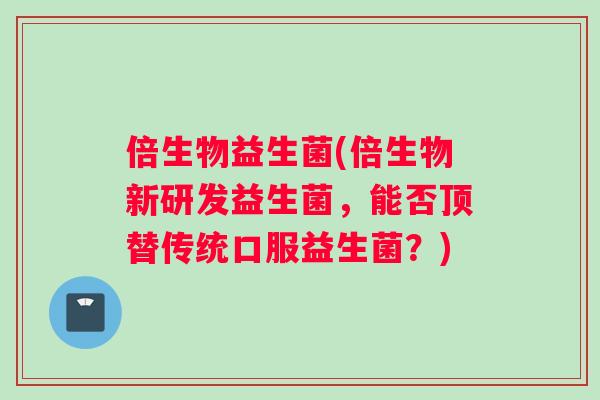 倍生物益生菌(倍生物新研发益生菌，能否顶替传统口服益生菌？)