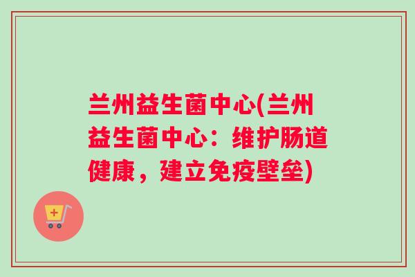兰州益生菌中心(兰州益生菌中心：维护肠道健康，建立免疫壁垒)