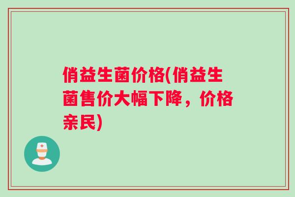俏益生菌价格(俏益生菌售价大幅下降，价格亲民)
