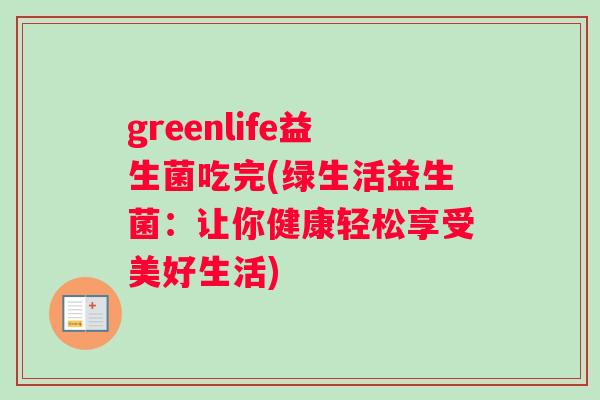 greenlife益生菌吃完(绿生活益生菌：让你健康轻松享受美好生活)
