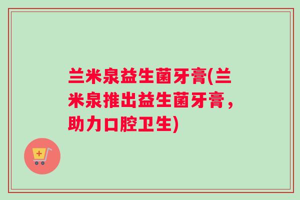 兰米泉益生菌牙膏(兰米泉推出益生菌牙膏，助力口腔卫生)