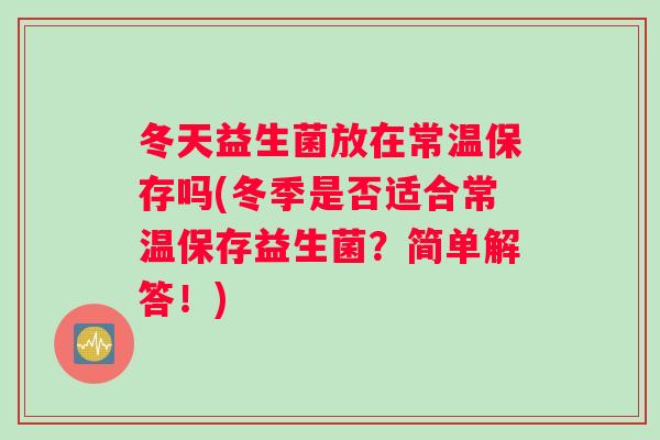 冬天益生菌放在常温保存吗(冬季是否适合常温保存益生菌？简单解答！)