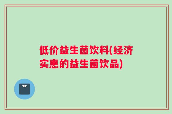 低价益生菌饮料(经济实惠的益生菌饮品)