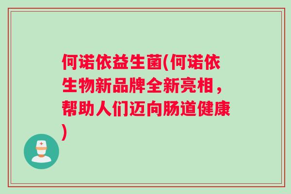 何诺依益生菌(何诺依生物新品牌全新亮相，帮助人们迈向肠道健康)