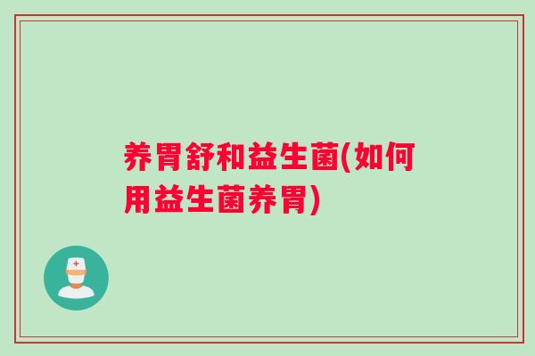 养胃舒和益生菌(如何用益生菌养胃)