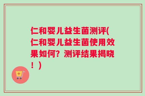 仁和婴儿益生菌测评(仁和婴儿益生菌使用效果如何？测评结果揭晓！)