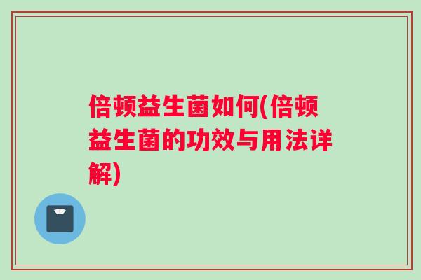 倍顿益生菌如何(倍顿益生菌的功效与用法详解)
