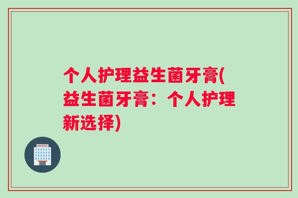 个人护理益生菌牙膏(益生菌牙膏：个人护理新选择)