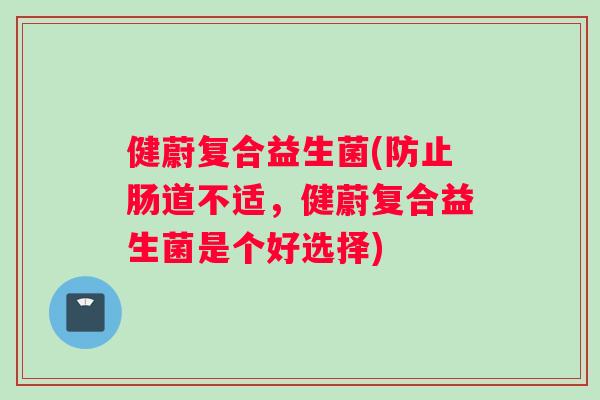 健蔚复合益生菌(防止肠道不适，健蔚复合益生菌是个好选择)
