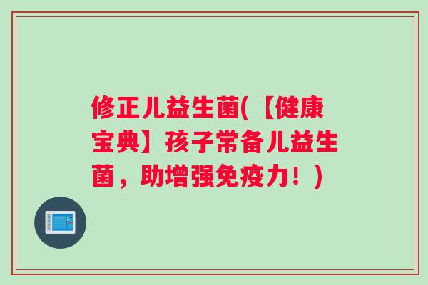 修正儿益生菌(【健康宝典】孩子常备儿益生菌，助增强免疫力！)