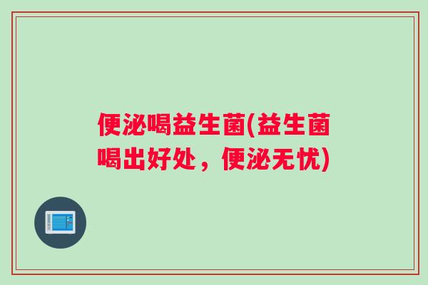 便泌喝益生菌(益生菌喝出好处，便泌无忧)