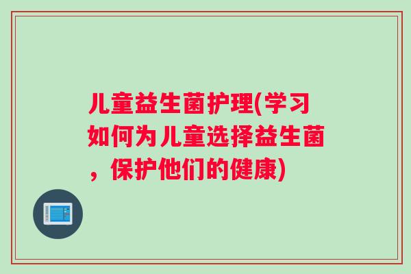 儿童益生菌护理(学习如何为儿童选择益生菌，保护他们的健康)
