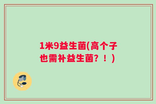 1米9益生菌(高个子也需补益生菌？！)