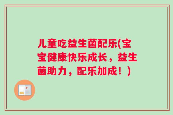 儿童吃益生菌配乐(宝宝健康快乐成长，益生菌助力，配乐加成！)