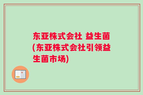 东亚株式会社 益生菌(东亚株式会社引领益生菌市场)