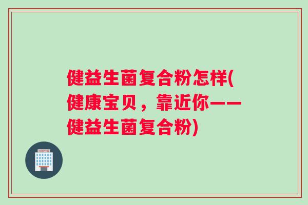 健益生菌复合粉怎样(健康宝贝，靠近你——健益生菌复合粉)