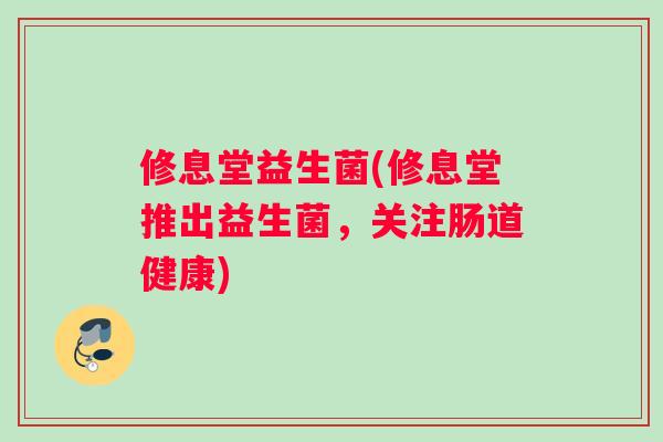 修息堂益生菌(修息堂推出益生菌，关注肠道健康)