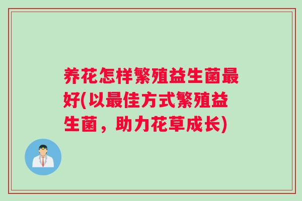 养花怎样繁殖益生菌最好(以最佳方式繁殖益生菌，助力花草成长)