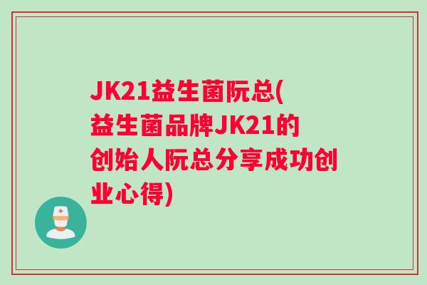 JK21益生菌阮总(益生菌品牌JK21的创始人阮总分享成功创业心得)