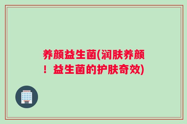 养颜益生菌(润肤养颜！益生菌的护肤奇效)