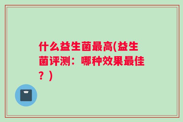 什么益生菌最高(益生菌评测：哪种效果最佳？)