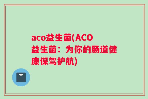 aco益生菌(ACO益生菌：为你的肠道健康保驾护航)