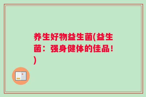 养生好物益生菌(益生菌：强身健体的佳品！)