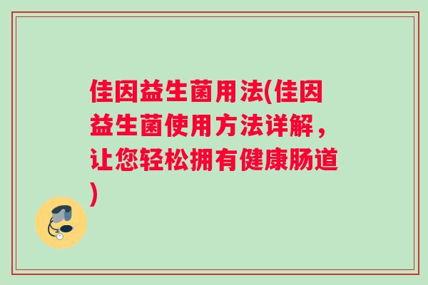 佳因益生菌用法(佳因益生菌使用方法详解，让您轻松拥有健康肠道)