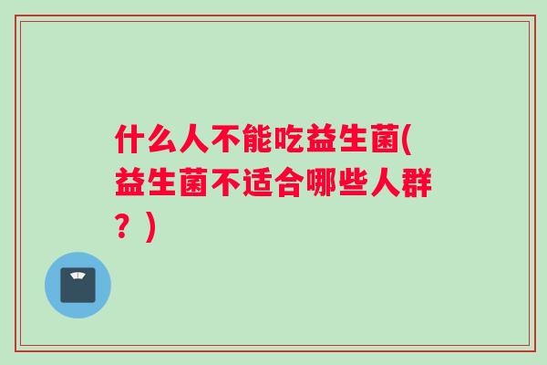 什么人不能吃益生菌(益生菌不适合哪些人群？)