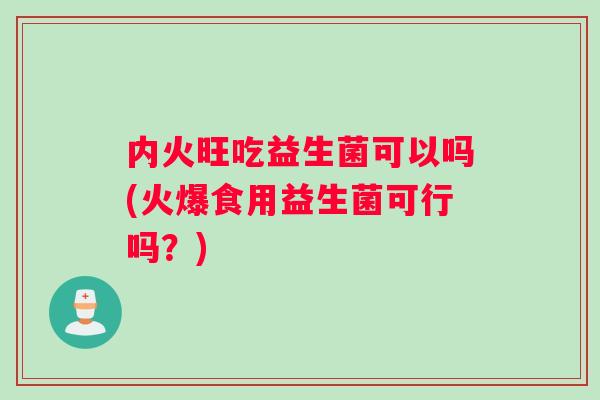 内火旺吃益生菌可以吗(火爆食用益生菌可行吗？)