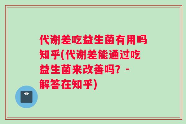 代谢差吃益生菌有用吗知乎(代谢差能通过吃益生菌来改善吗？- 解答在知乎)