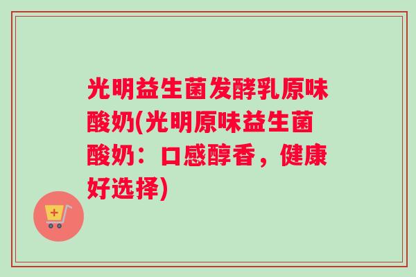 光明益生菌发酵乳原味酸奶(光明原味益生菌酸奶：口感醇香，健康好选择)