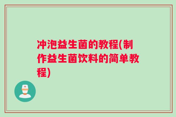 冲泡益生菌的教程(制作益生菌饮料的简单教程)