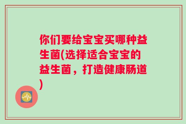 你们要给宝宝买哪种益生菌(选择适合宝宝的益生菌，打造健康肠道)