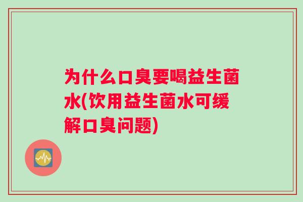 为什么口臭要喝益生菌水(饮用益生菌水可缓解口臭问题)
