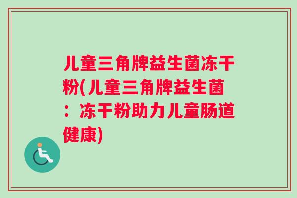 儿童三角牌益生菌冻干粉(儿童三角牌益生菌：冻干粉助力儿童肠道健康)