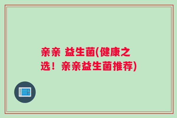 亲亲 益生菌(健康之选！亲亲益生菌推荐)