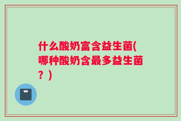 什么酸奶富含益生菌(哪种酸奶含最多益生菌？)